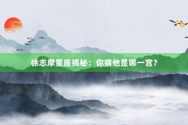 徐志摩星座揭秘：你猜他是哪一宫？