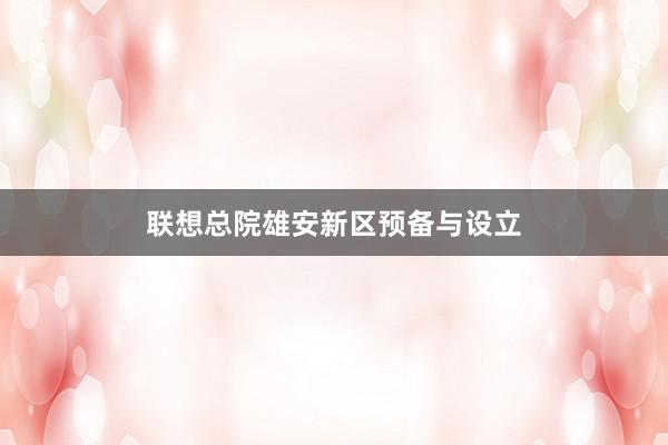 联想总院雄安新区预备与设立