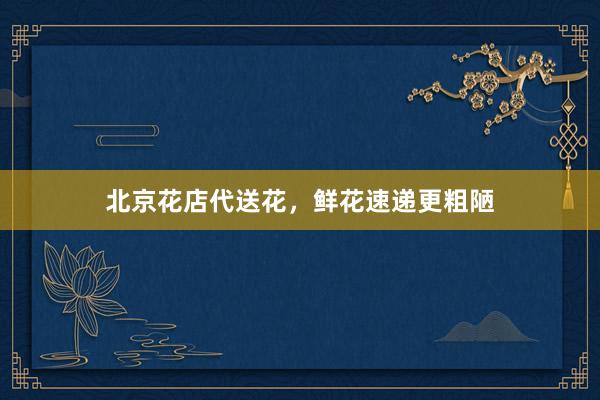 北京花店代送花,鲜花速递更粗陋