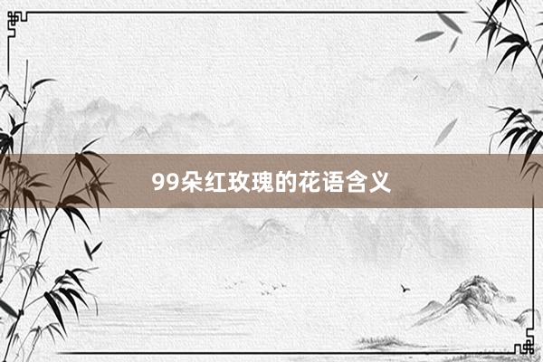 99朵红玫瑰的花语含义