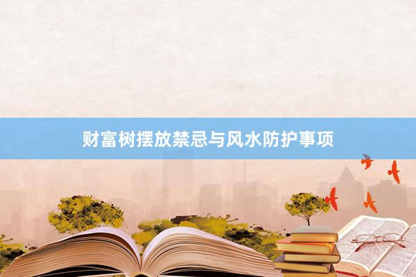 财富树摆放禁忌与风水防护事项
