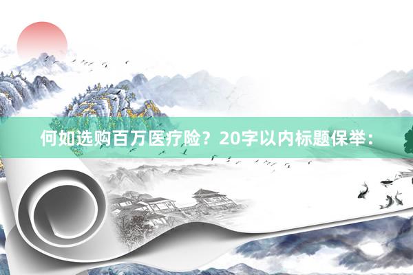 何如选购百万医疗险？20字以内标题保举：
