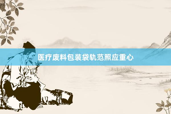 医疗废料包装袋轨范照应重心