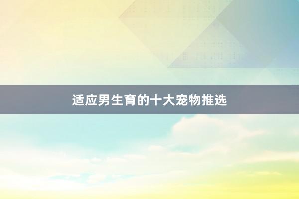 适应男生育的十大宠物推选