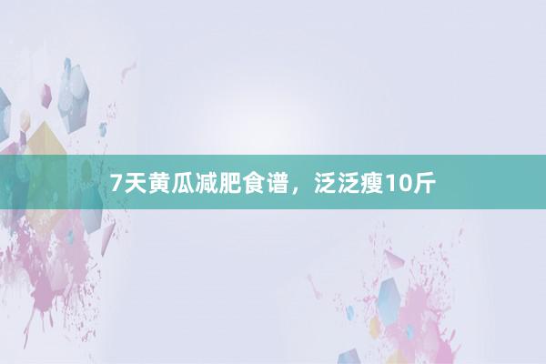 7天黄瓜减肥食谱，泛泛瘦10斤